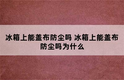 冰箱上能盖布防尘吗 冰箱上能盖布防尘吗为什么